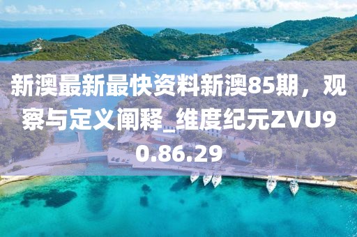 新澳最新最快资料新澳85期，观察与定义阐释_维度纪元ZVU90.86.29