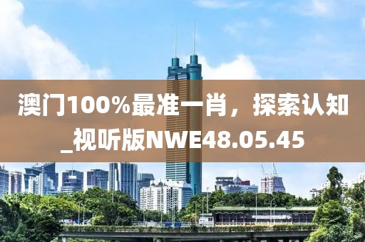 澳门100%最准一肖，探索认知_视听版NWE48.05.45