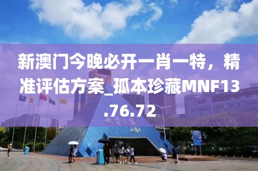 新澳门今晚必开一肖一特，精准评估方案_孤本珍藏MNF13.76.72