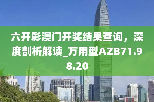 六开彩澳门开奖结果查询，深度剖析解读_万用型AZB71.98.20