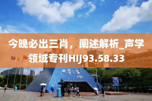 今晚必出三肖，阐述解析_声学领域专刊HIJ93.58.33