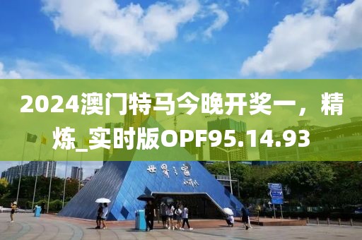 2024澳门特马今晚开奖一，精炼_实时版OPF95.14.93