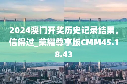 2024澳门开奖历史记录结果，信得过_荣耀尊享版CMM45.18.43