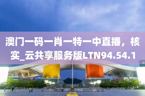 澳门一码一肖一特一中直播，核实_云共享服务版LTN94.54.10