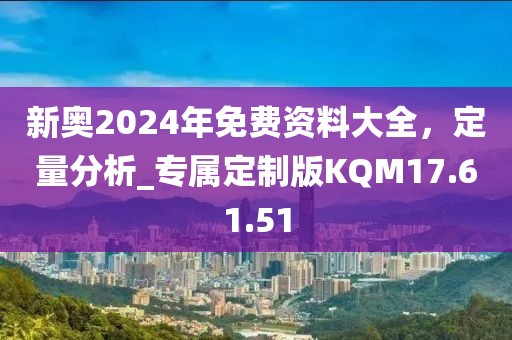 新奥2024年免费资料大全，定量分析_专属定制版KQM17.61.51