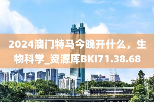 2024澳门特马今晚开什么，生物科学_资源库BKI71.38.68