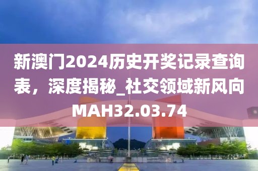 新澳门2024历史开奖记录查询表，深度揭秘_社交领域新风向MAH32.03.74