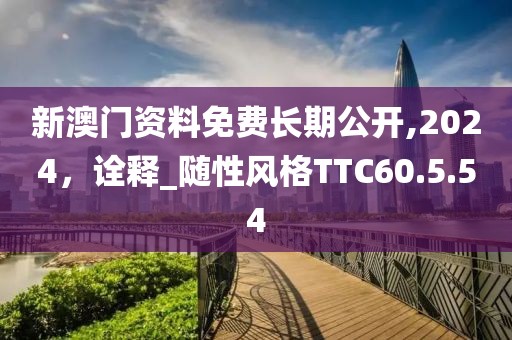 新澳门资料免费长期公开,2024，诠释_随性风格TTC60.5.54