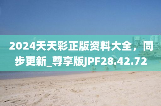 2024天天彩正版资料大全，同步更新_尊享版JPF28.42.72