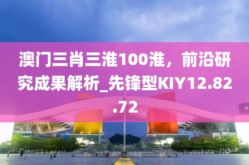 澳门三肖三淮100淮，前沿研究成果解析_先锋型KIY12.82.72