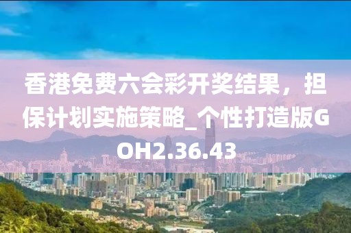 香港免费六会彩开奖结果，担保计划实施策略_个性打造版GOH2.36.43