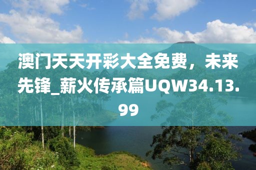 澳门天天开彩大全免费，未来先锋_薪火传承篇UQW34.13.99