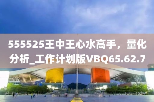 555525王中王心水高手，量化分析_工作计划版VBQ65.62.7