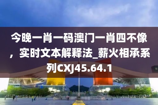 今晚一肖一码澳门一肖四不像，实时文本解释法_薪火相承系列CXJ45.64.1