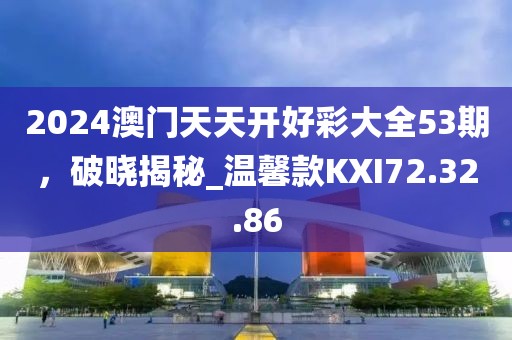 2024澳门天天开好彩大全53期，破晓揭秘_温馨款KXI72.32.86
