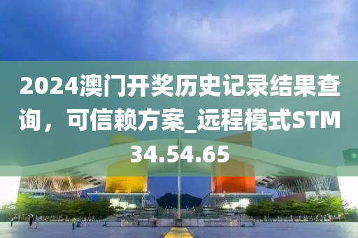 2024澳门开奖历史记录结果查询，可信赖方案_远程模式STM34.54.65