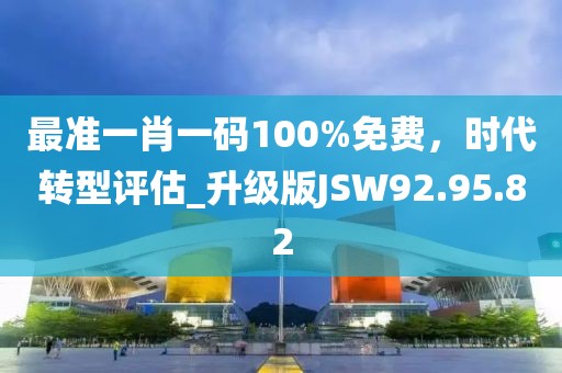 最准一肖一码100%免费，时代转型评估_升级版JSW92.95.82