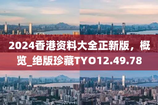 2024香港资料大全正新版，概览_绝版珍藏TYO12.49.78