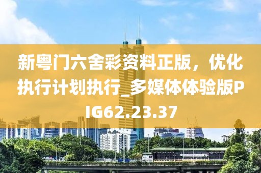 新粤门六舍彩资料正版，优化执行计划执行_多媒体体验版PIG62.23.37