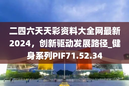二四六天天彩资料大全网最新2024，创新驱动发展路径_健身系列PIF71.52.34