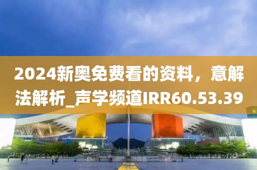2024新奥免费看的资料，意解法解析_声学频道IRR60.53.39
