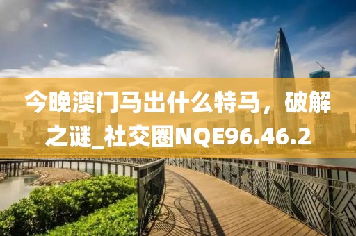 今晚澳门马出什么特马，破解之谜_社交圈NQE96.46.2