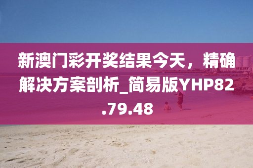 新澳门彩开奖结果今天，精确解决方案剖析_简易版YHP82.79.48