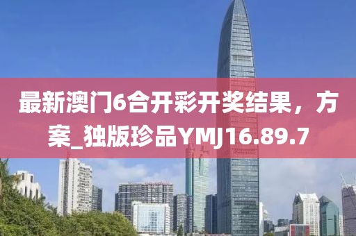 最新澳门6合开彩开奖结果，方案_独版珍品YMJ16.89.7