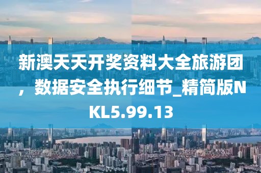 新澳天天开奖资料大全旅游团，数据安全执行细节_精简版NKL5.99.13