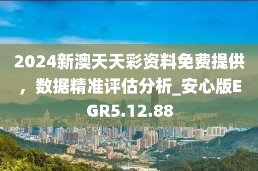 2024新澳天天彩资料免费提供，数据精准评估分析_安心版EGR5.12.88