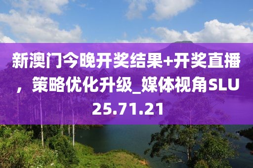 新澳门今晚开奖结果+开奖直播，策略优化升级_媒体视角SLU25.71.21