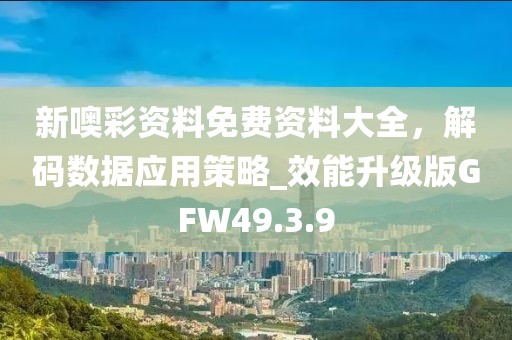 新噢彩资料免费资料大全，解码数据应用策略_效能升级版GFW49.3.9