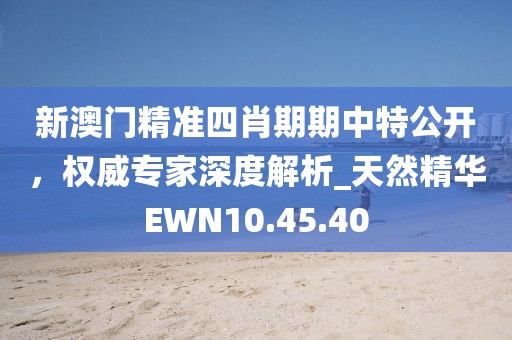 新澳门精准四肖期期中特公开，权威专家深度解析_天然精华EWN10.45.40