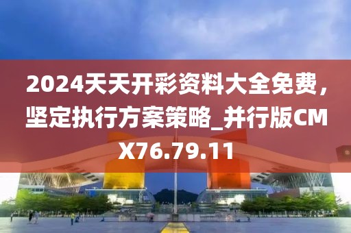 2024天天开彩资料大全免费，坚定执行方案策略_并行版CMX76.79.11
