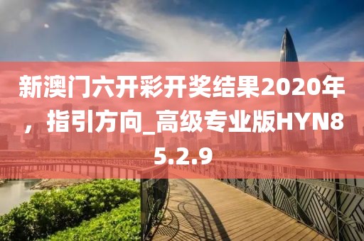 新澳门六开彩开奖结果2020年，指引方向_高级专业版HYN85.2.9