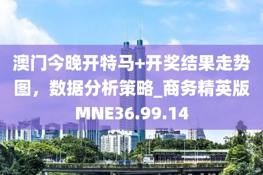 澳门今晚开特马+开奖结果走势图，数据分析策略_商务精英版MNE36.99.14
