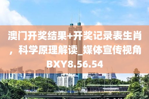 澳门开奖结果+开奖记录表生肖，科学原理解读_媒体宣传视角BXY8.56.54