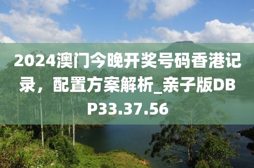 2024澳门今晚开奖号码香港记录，配置方案解析_亲子版DBP33.37.56