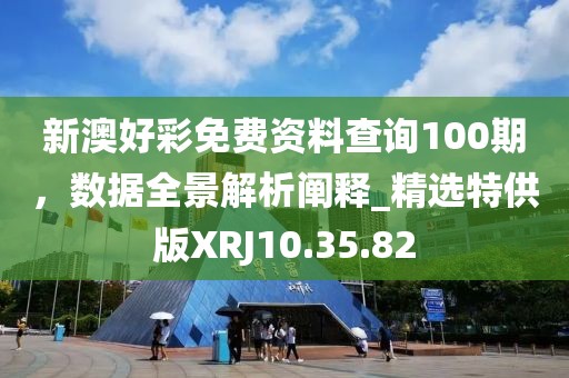 新澳好彩免费资料查询100期，数据全景解析阐释_精选特供版XRJ10.35.82