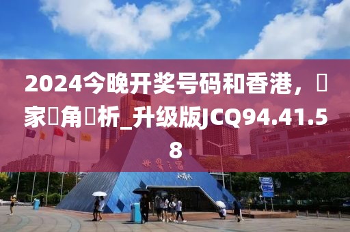 2024今晚开奖号码和香港，專家視角評析_升级版JCQ94.41.58