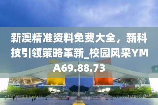 新澳精准资料免费大全，新科技引领策略革新_校园风采YMA69.88.73