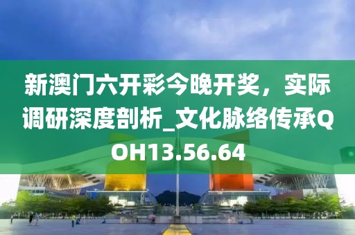 新澳门六开彩今晚开奖，实际调研深度剖析_文化脉络传承QOH13.56.64