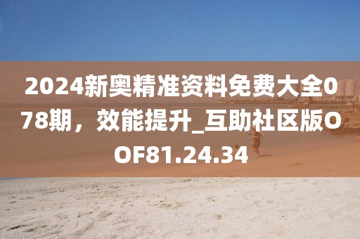 2024新奥精准资料免费大全078期，效能提升_互助社区版OOF81.24.34