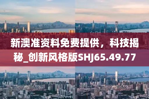 新澳准资料免费提供，科技揭秘_创新风格版SHJ65.49.77