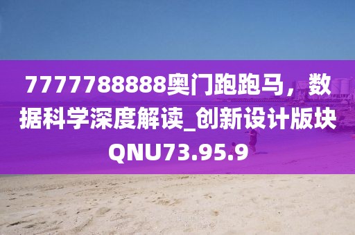 7777788888奥门跑跑马，数据科学深度解读_创新设计版块QNU73.95.9