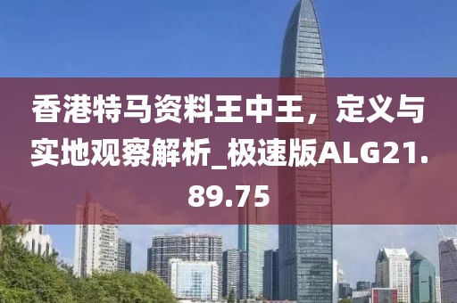 香港特马资料王中王，定义与实地观察解析_极速版ALG21.89.75