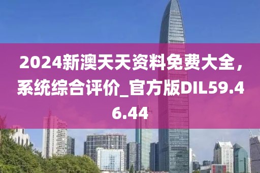2024新澳天天资料免费大全，系统综合评价_官方版DIL59.46.44