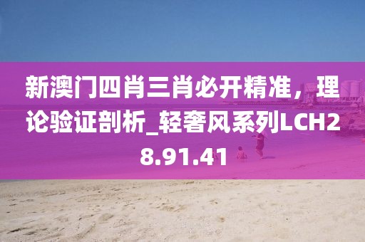新澳门四肖三肖必开精准，理论验证剖析_轻奢风系列LCH28.91.41