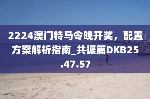 2224澳门特马令晚开奖，配置方案解析指南_共振篇DKB25.47.57