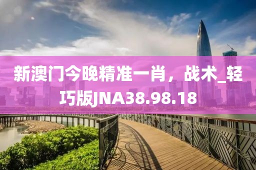 新澳门今晚精准一肖，战术_轻巧版JNA38.98.18